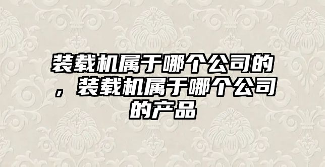 裝載機屬于哪個公司的，裝載機屬于哪個公司的產品