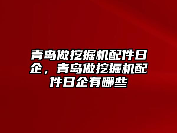 青島做挖掘機配件日企，青島做挖掘機配件日企有哪些