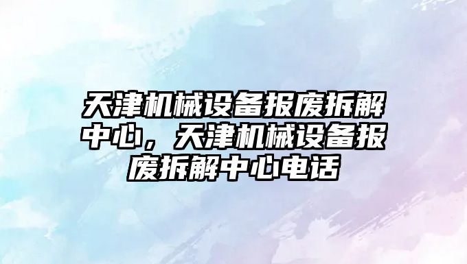 天津機械設備報廢拆解中心，天津機械設備報廢拆解中心電話