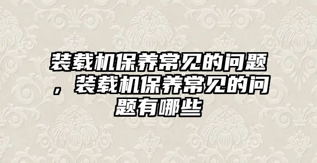 裝載機保養常見的問題，裝載機保養常見的問題有哪些