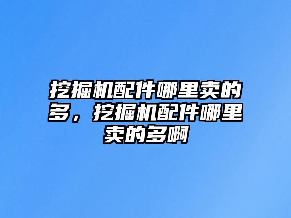 挖掘機配件哪里賣的多，挖掘機配件哪里賣的多啊