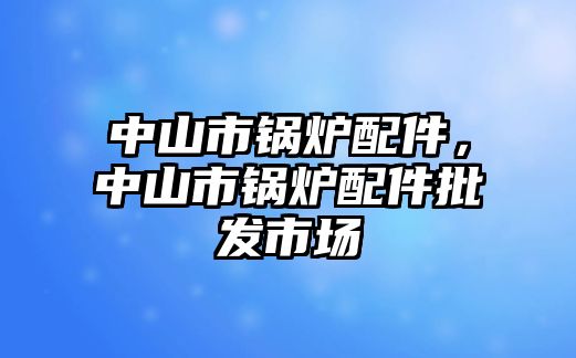 中山市鍋爐配件，中山市鍋爐配件批發市場