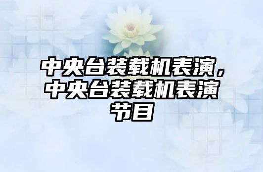 中央臺裝載機表演，中央臺裝載機表演節目