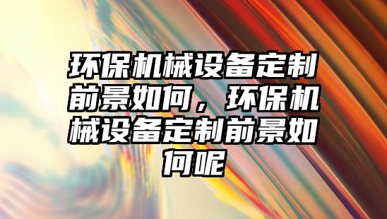 環保機械設備定制前景如何，環保機械設備定制前景如何呢