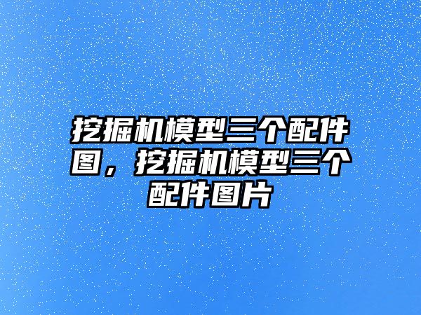 挖掘機模型三個配件圖，挖掘機模型三個配件圖片