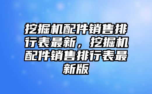 挖掘機(jī)配件銷(xiāo)售排行表最新，挖掘機(jī)配件銷(xiāo)售排行表最新版