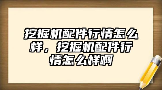 挖掘機配件行情怎么樣，挖掘機配件行情怎么樣啊