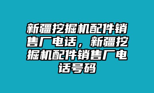 新疆挖掘機配件銷售廠電話，新疆挖掘機配件銷售廠電話號碼