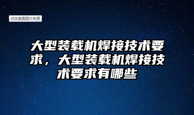 大型裝載機焊接技術要求，大型裝載機焊接技術要求有哪些