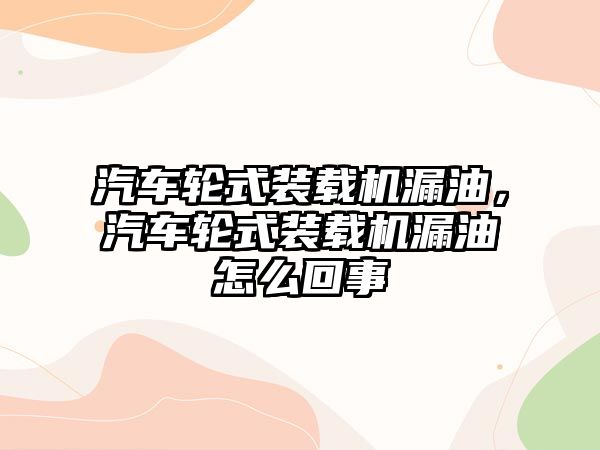 汽車輪式裝載機漏油，汽車輪式裝載機漏油怎么回事