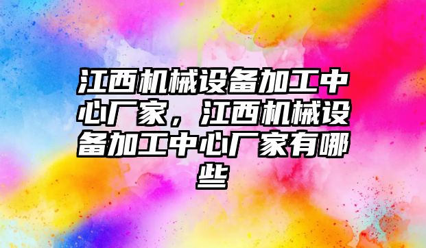 江西機械設備加工中心廠家，江西機械設備加工中心廠家有哪些