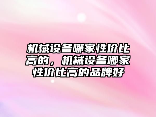 機械設備哪家性價比高的，機械設備哪家性價比高的品牌好