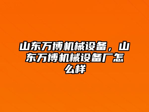 山東萬博機(jī)械設(shè)備，山東萬博機(jī)械設(shè)備廠怎么樣