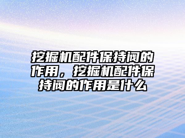 挖掘機(jī)配件保持閥的作用，挖掘機(jī)配件保持閥的作用是什么