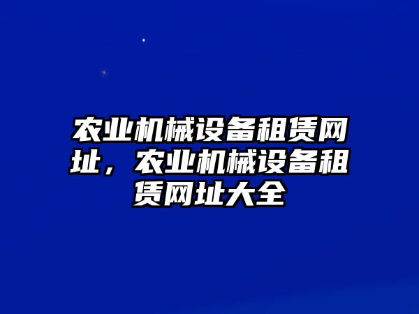 農(nóng)業(yè)機械設(shè)備租賃網(wǎng)址，農(nóng)業(yè)機械設(shè)備租賃網(wǎng)址大全