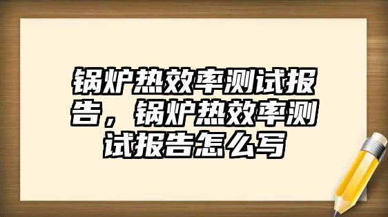 鍋爐熱效率測試報告，鍋爐熱效率測試報告怎么寫