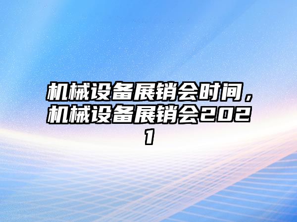 機械設備展銷會時間，機械設備展銷會2021