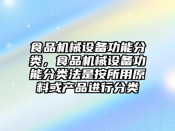 食品機械設(shè)備功能分類，食品機械設(shè)備功能分類法是按所用原料或產(chǎn)品進行分類