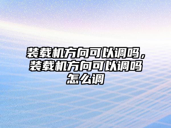 裝載機方向可以調嗎，裝載機方向可以調嗎怎么調