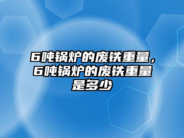 6噸鍋爐的廢鐵重量，6噸鍋爐的廢鐵重量是多少