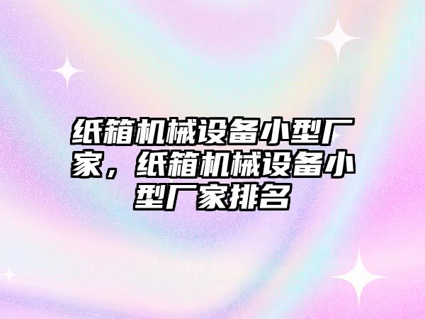 紙箱機(jī)械設(shè)備小型廠(chǎng)家，紙箱機(jī)械設(shè)備小型廠(chǎng)家排名