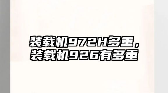 裝載機972H多重，裝載機926有多重