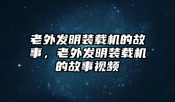 老外發明裝載機的故事，老外發明裝載機的故事視頻