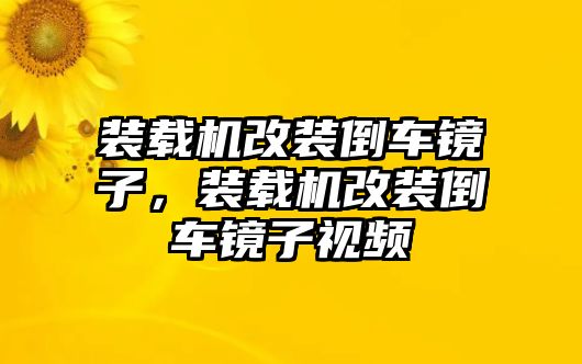 裝載機改裝倒車鏡子，裝載機改裝倒車鏡子視頻