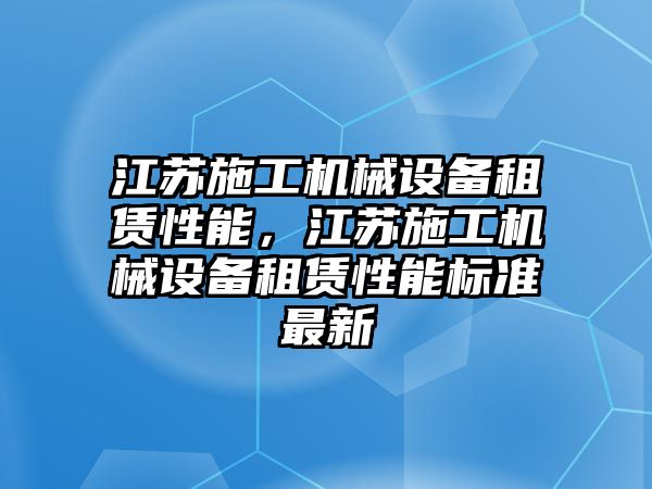 江蘇施工機械設備租賃性能，江蘇施工機械設備租賃性能標準最新