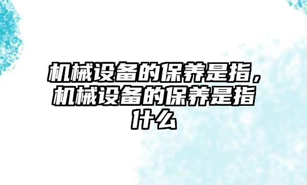 機械設備的保養(yǎng)是指，機械設備的保養(yǎng)是指什么