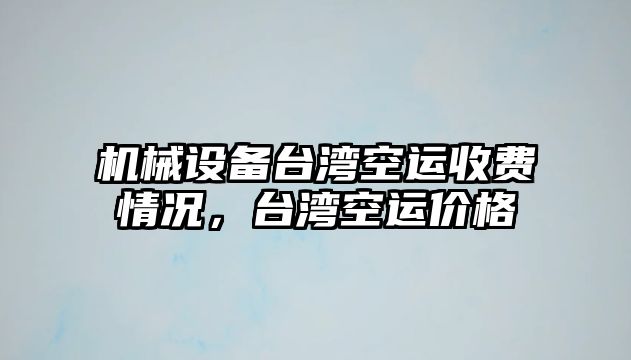 機(jī)械設(shè)備臺灣空運(yùn)收費(fèi)情況，臺灣空運(yùn)價格