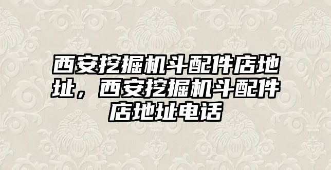 西安挖掘機斗配件店地址，西安挖掘機斗配件店地址電話