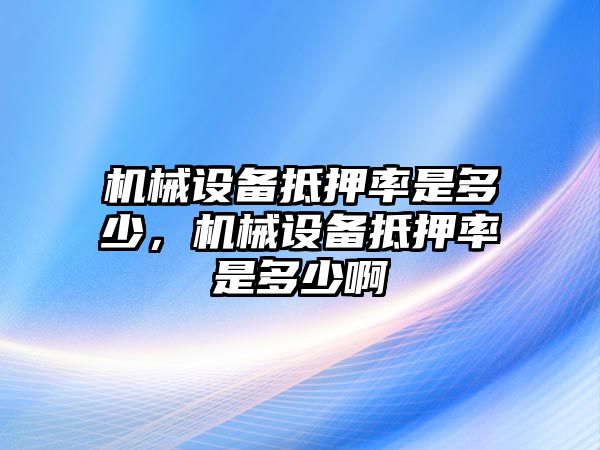 機械設備抵押率是多少，機械設備抵押率是多少啊