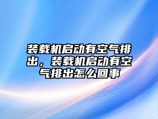 裝載機啟動有空氣排出，裝載機啟動有空氣排出怎么回事