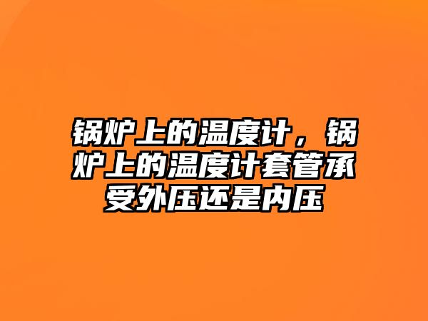 鍋爐上的溫度計(jì)，鍋爐上的溫度計(jì)套管承受外壓還是內(nèi)壓