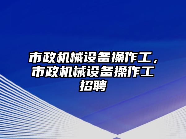 市政機械設備操作工，市政機械設備操作工招聘