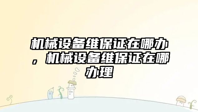 機械設備維保證在哪辦，機械設備維保證在哪辦理