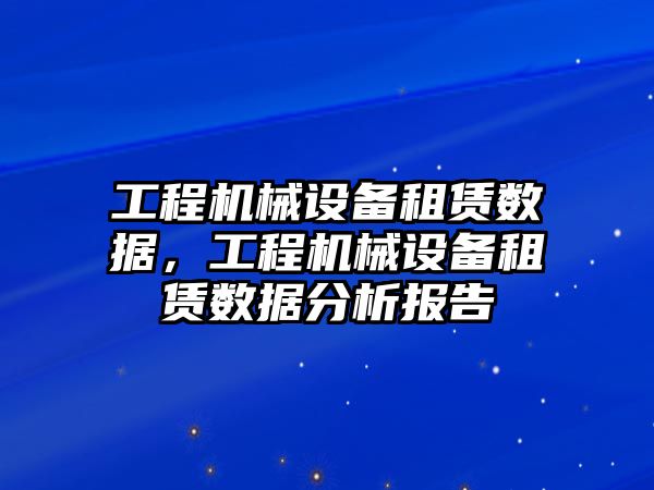 工程機械設備租賃數據，工程機械設備租賃數據分析報告