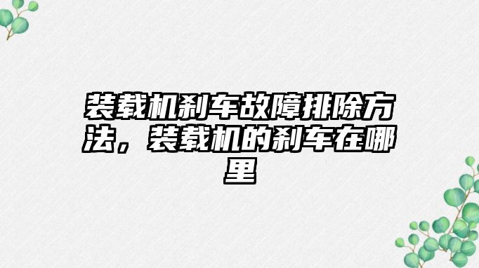 裝載機剎車故障排除方法，裝載機的剎車在哪里