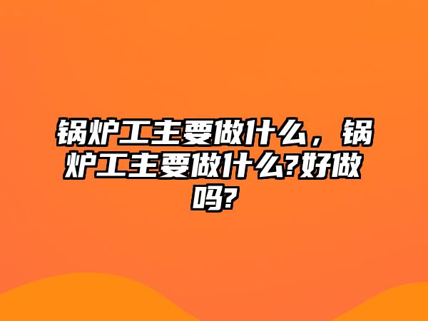 鍋爐工主要做什么，鍋爐工主要做什么?好做嗎?