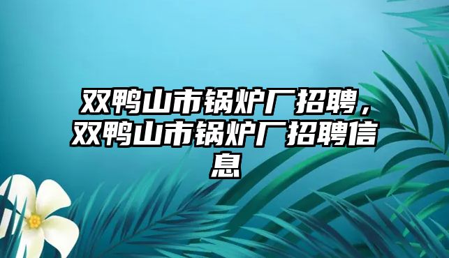 雙鴨山市鍋爐廠招聘，雙鴨山市鍋爐廠招聘信息