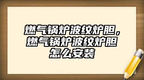 燃?xì)忮仩t波紋爐膽，燃?xì)忮仩t波紋爐膽怎么安裝