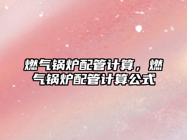 燃?xì)忮仩t配管計算，燃?xì)忮仩t配管計算公式