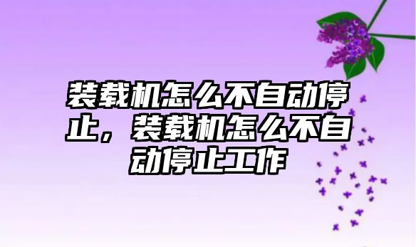 裝載機怎么不自動停止，裝載機怎么不自動停止工作