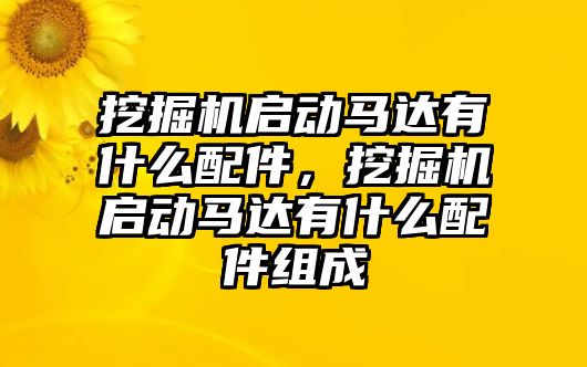 挖掘機啟動馬達有什么配件，挖掘機啟動馬達有什么配件組成