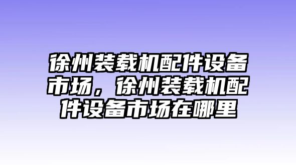 徐州裝載機(jī)配件設(shè)備市場，徐州裝載機(jī)配件設(shè)備市場在哪里