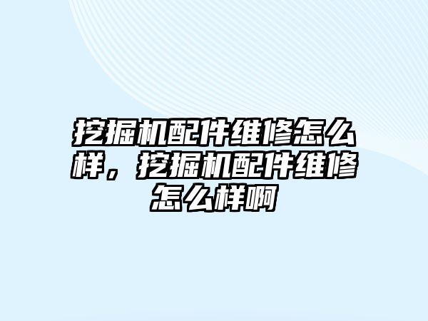 挖掘機配件維修怎么樣，挖掘機配件維修怎么樣啊