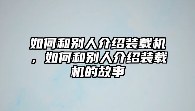 如何和別人介紹裝載機，如何和別人介紹裝載機的故事