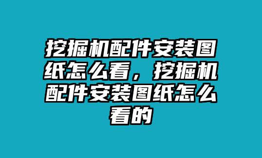 挖掘機配件安裝圖紙怎么看，挖掘機配件安裝圖紙怎么看的