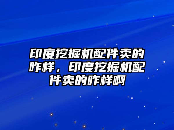 印度挖掘機配件賣的咋樣，印度挖掘機配件賣的咋樣啊